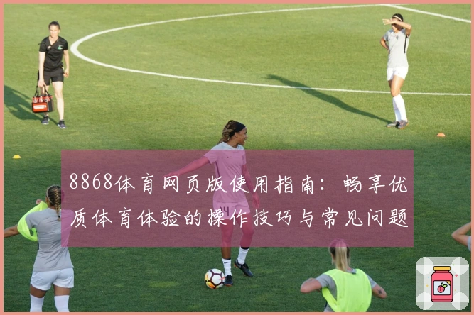 8868体育网页版使用指南：畅享优质体育体验的操作技巧与常见问题解答