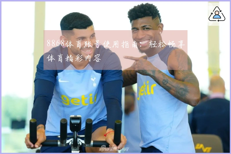 8868体育账号使用指南：轻松畅享体育精彩内容