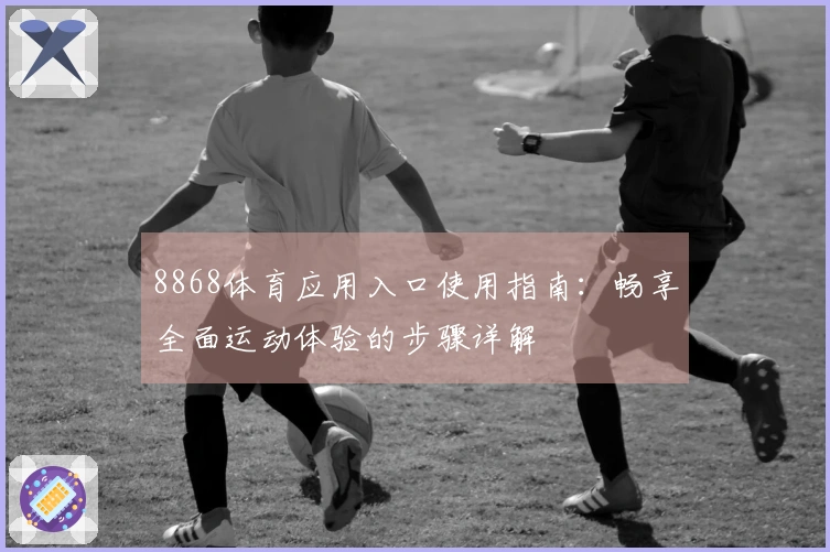 8868体育应用入口使用指南：畅享全面运动体验的步骤详解