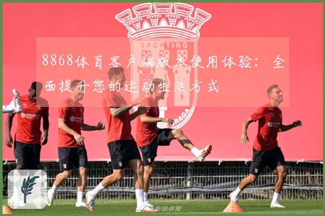 8868体育客户端版本使用体验：全面提升您的运动生活方式