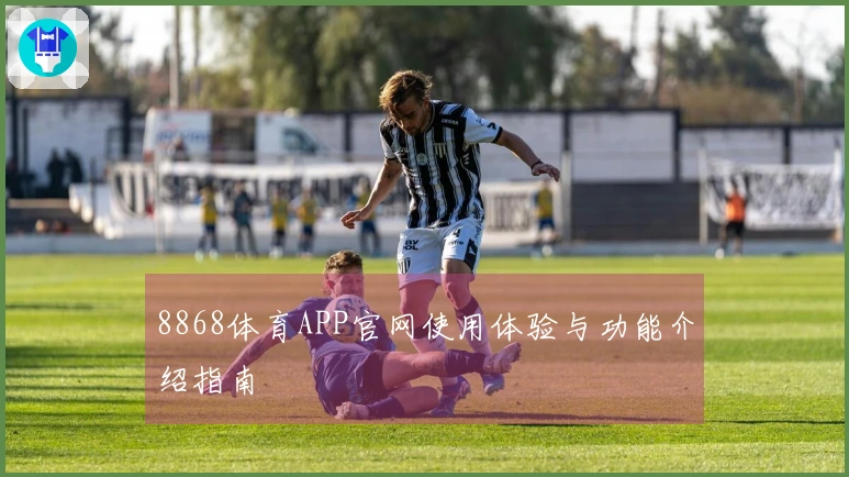 8868体育APP官网使用体验与功能介绍指南
