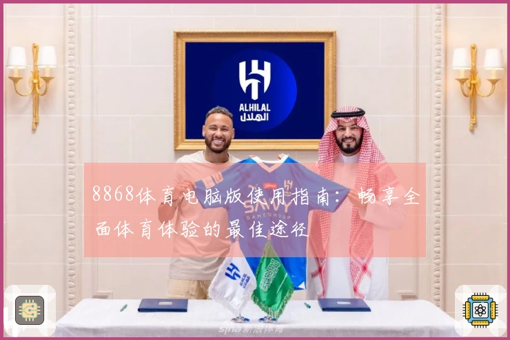 8868体育电脑版使用指南：畅享全面体育体验的最佳途径