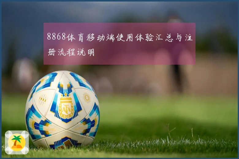 8868体育移动端使用体验汇总与注册流程说明