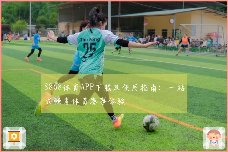 8868体育APP下载及使用指南:一站式畅享体育赛事体验