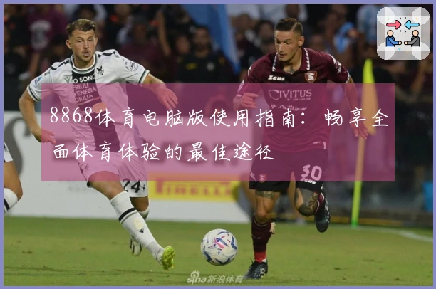 8868体育电脑版使用指南:畅享全面体育体验的最佳途径