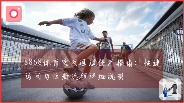 8868体育官网通道使用指南：快速访问与注册流程详细说明