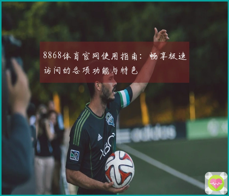 8868体育官网使用指南：畅享极速访问的各项功能与特色
