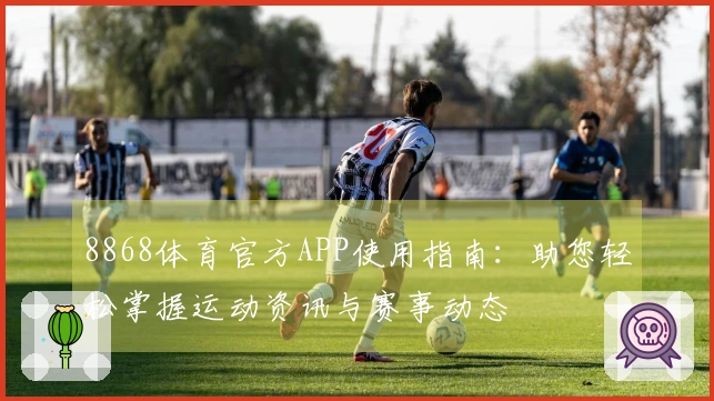 8868体育官方APP使用指南：助您轻松掌握运动资讯与赛事动态