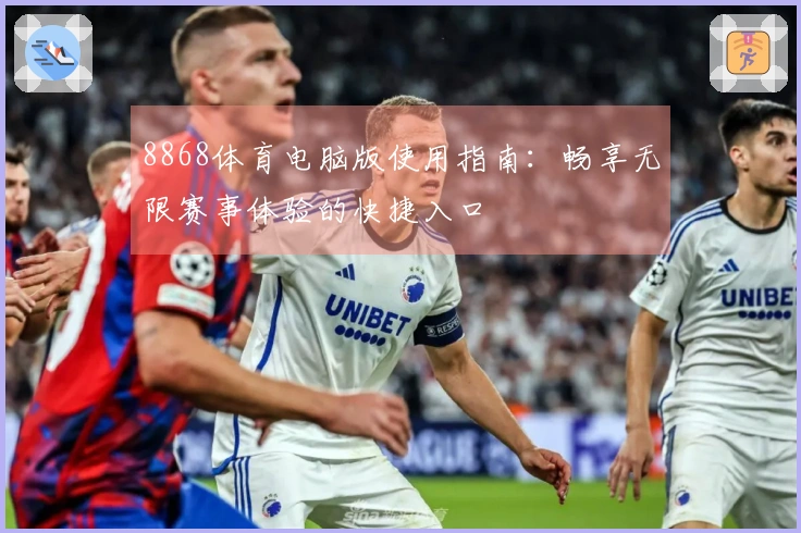 8868体育电脑版使用指南：畅享无限赛事体验的快捷入口