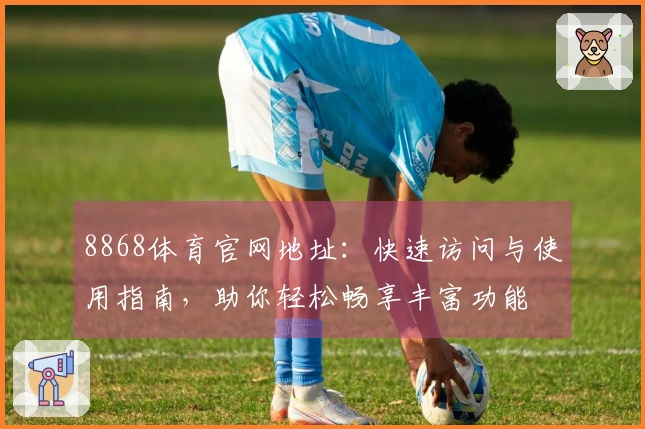 8868体育官网地址：快速访问与使用指南，助你轻松畅享丰富功能