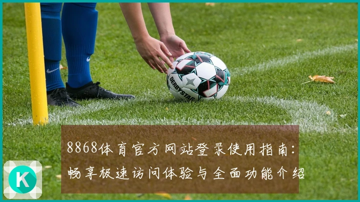 8868体育官方网站登录使用指南：畅享极速访问体验与全面功能介绍