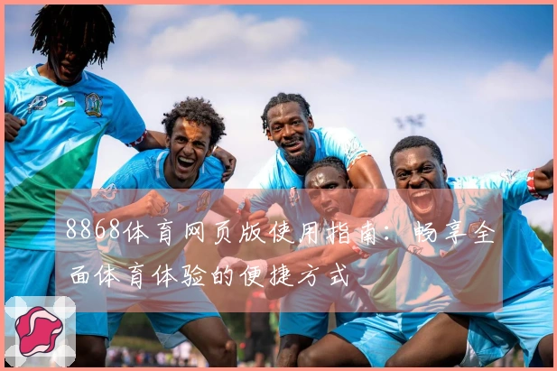 8868体育网页版使用指南：畅享全面体育体验的便捷方式