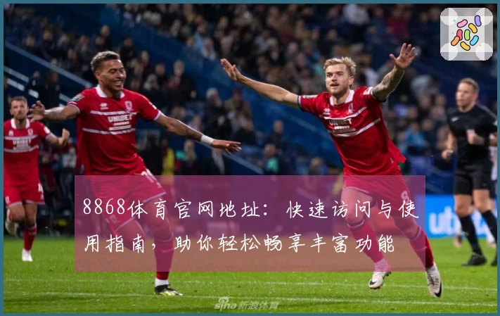 8868体育官网地址：快速访问与使用指南，助你轻松畅享丰富功能