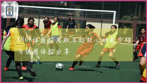 8868体育应用版本的核心功能介绍与使用体验分享