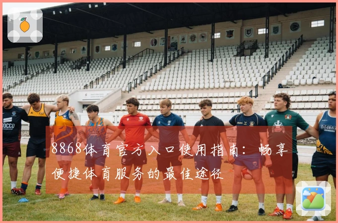 8868体育官方入口使用指南：畅享便捷体育服务的最佳途径