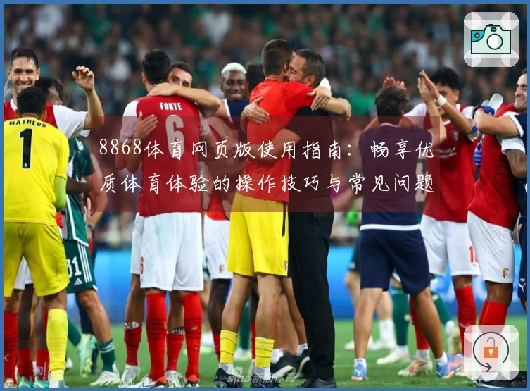 8868体育网页版使用指南：畅享优质体育体验的操作技巧与常见问题解答