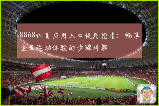 8868体育应用入口使用指南:畅享全面运动体验的步骤详解