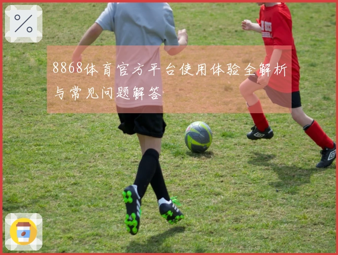 8868体育官方平台使用体验全解析与常见问题解答