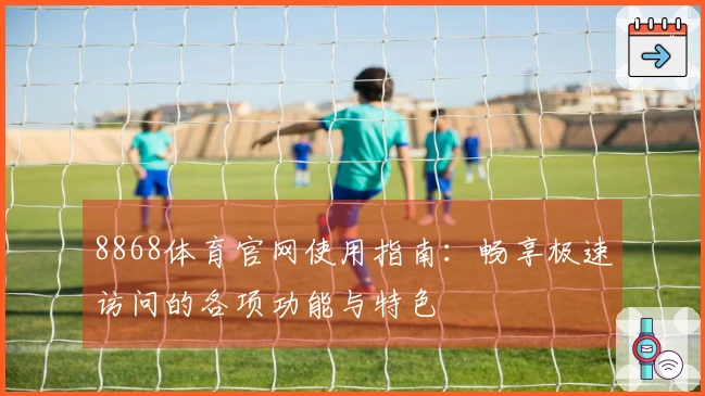 8868体育官网使用指南:畅享极速访问的各项功能与特色