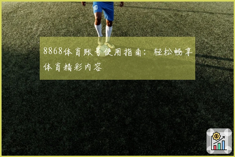 8868体育账号使用指南：轻松畅享体育精彩内容