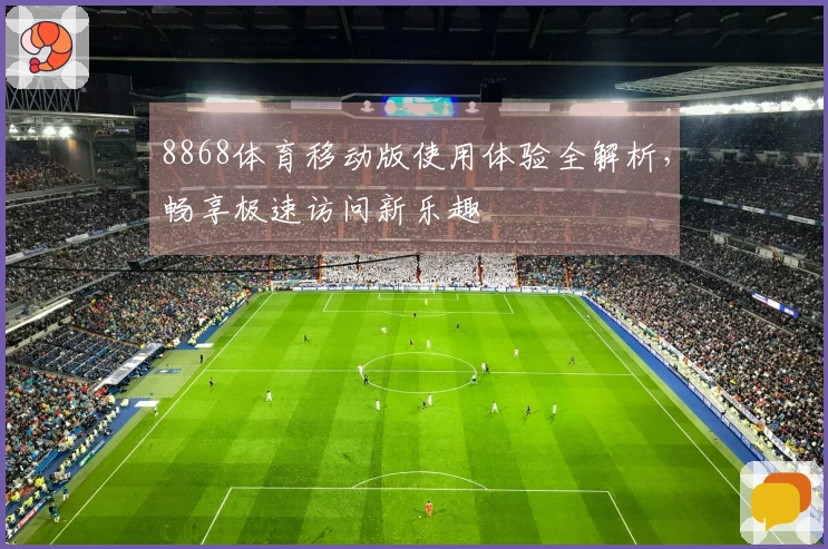 8868体育移动版使用体验全解析，畅享极速访问新乐趣