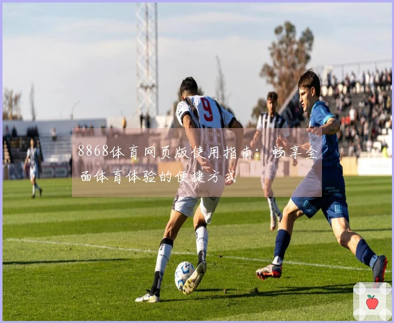 8868体育网页版使用指南：畅享全面体育体验的便捷方式
