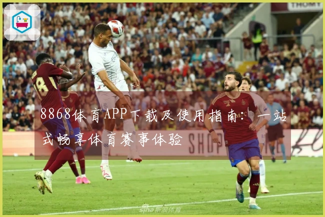 8868体育APP下载及使用指南：一站式畅享体育赛事体验