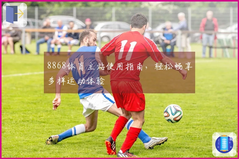 8868体育主站使用指南，轻松畅享多样运动体验