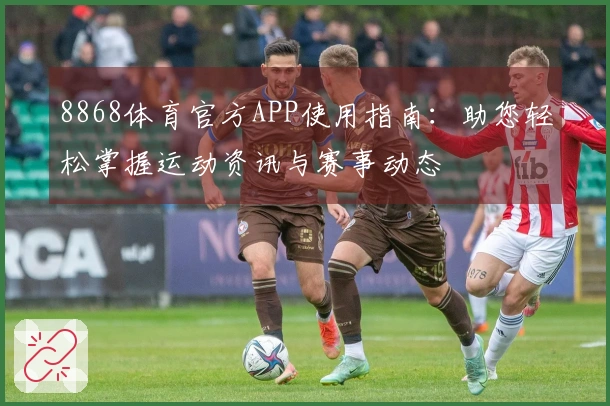 8868体育官方APP使用指南:助您轻松掌握运动资讯与赛事动态