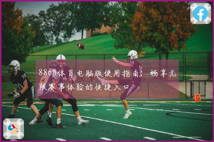 8868体育电脑版使用指南：畅享无限赛事体验的快捷入口