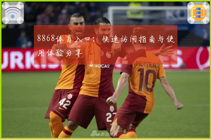 8868体育入口：快速访问指南与使用体验分享