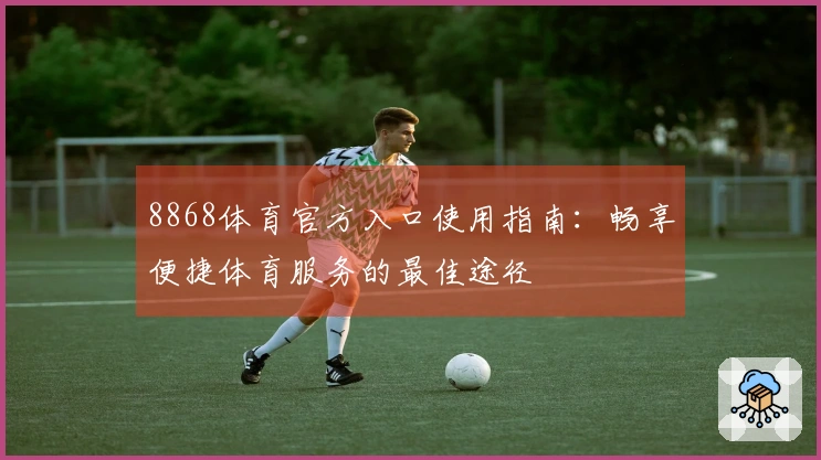 8868体育官方入口使用指南:畅享便捷体育服务的最佳途径