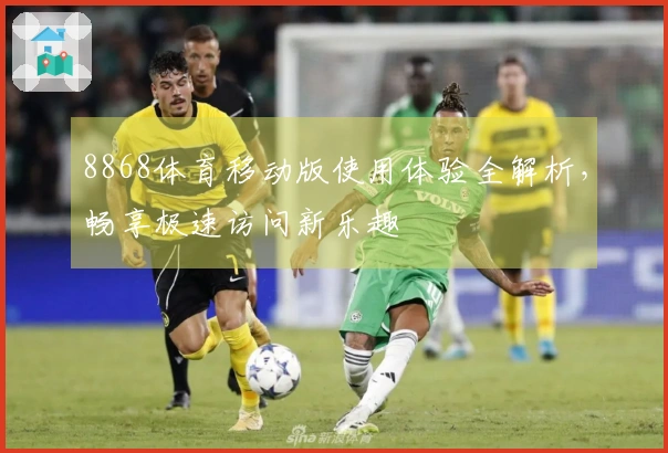 8868体育移动版使用体验全解析，畅享极速访问新乐趣